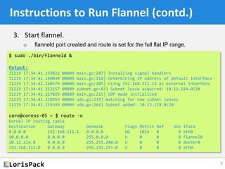 4. Restart docker daemon with appropriate bridge IP
Instructions to Run Flannel (contd.)
8
$ source /run/flannel/subnet.en...