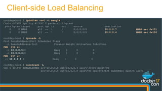 root@my-host $ iptables -nvL -t mangle
Chain OUTPUT (policy ACCEPT 0 packets, 0 bytes)
pkts bytes target prot opt in out source destination
0 0 MARK all -- * * 0.0.0.0/0 10.0.0.7 MARK set 0x101
0 0 MARK all -- * * 0.0.0.0/0 10.0.0.4 MARK set 0x100
root@my-host $ ipvsadm -L
Prot LocalAddress:Port Scheduler Flags
-> RemoteAddress:Port Forward Weight ActiveConn InActConn
FWM 256 rr
-> 10.0.0.5:0 Masq 1 0 0
-> 10.0.0.6:0 Masq 1 0 0
FWM 257 rr
-> 10.0.0.3:0 Masq 1 0 0
root@my-host $ conntrack -L
tcp 6 431997 ESTABLISHED src=10.0.0.8 dst=10.0.0.4 sport=33635 dport=80
src=10.0.0.5 dst=10.0.0.8 sport=80 dport=33635 [ASSURED] mark=0 use=1
Client-side Load Balancing
 