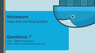 Homework
Deep-dive into Routing-Mesh
Questions ?
Tweet : @MadhuVenugopal
Slack : madhu in #dockercommunity org
 