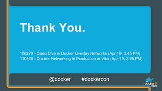 Thank You.
106270 - Deep Dive in Docker Overlay Networks (Apr 19, 3:45 PM)
110420 - Docker Networking in Production at Visa (Apr 19, 2:25 PM)
@docker #dockercon
 