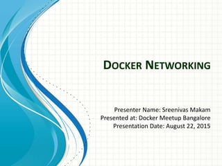 DOCKER NETWORKING
Presenter Name: Sreenivas Makam
Presented at: Docker Meetup Bangalore
Presentation Date: August 22, 2015
 