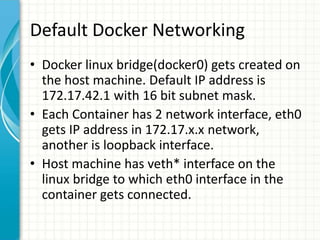 Default Docker Networking
• Docker linux bridge(docker0) gets created on
the host machine. Default IP address is
172.17.42...