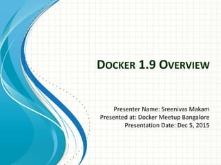 DOCKER 1.9 OVERVIEW
Presenter Name: Sreenivas Makam
Presented at: Docker Meetup Bangalore
Presentation Date: Dec 5, 2015
 