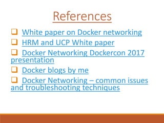 References
 White paper on Docker networking
 HRM and UCP White paper
 Docker Networking Dockercon 2017
presentation
 Docker blogs by me
 Docker Networking – common issues
and troubleshooting techniques
 