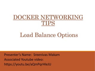 DOCKER NETWORKING
TIPS
Load Balance Options
Presenter’s Name: Sreenivas Makam
Associated Youtube video:
https://youtu.be/aQmPqrHleJU
 