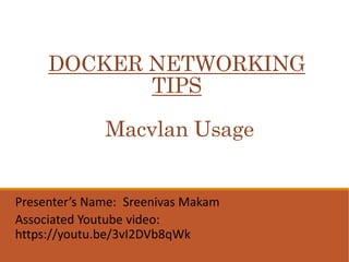 DOCKER NETWORKING
TIPS
Macvlan Usage
Presenter’s Name: Sreenivas Makam
Associated Youtube video:
https://youtu.be/3vI2DVb8qWk
 