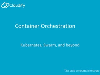 The only constant is change
The only constant is change
Container Orchestration
Kubernetes, Swarm, and beyond
 