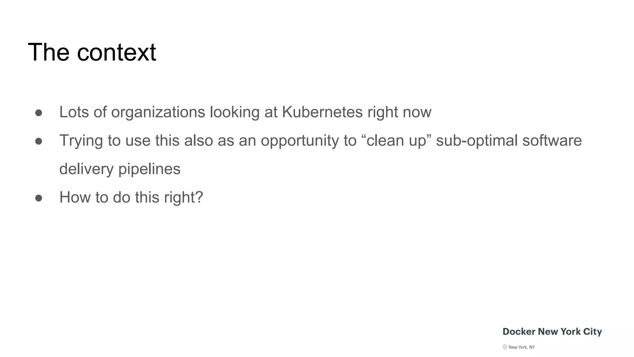 The context
● Lots of organizations looking at Kubernetes right now
● Trying to use this also as an opportunity to “clean up” sub-optimal software
delivery pipelines
● How to do this right?
 
