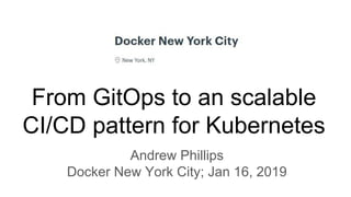 From GitOps to an scalable
CI/CD pattern for Kubernetes
Andrew Phillips
Docker New York City; Jan 16, 2019
 