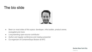 The bio slide
● Been on most sides of this space: developer, infra builder, product owner,
evangelist and more
● Long-standing open-source contributor
● Author and regular conference and meetup presenter
● Co-organizer of ContainerDays Boston & NYC
 