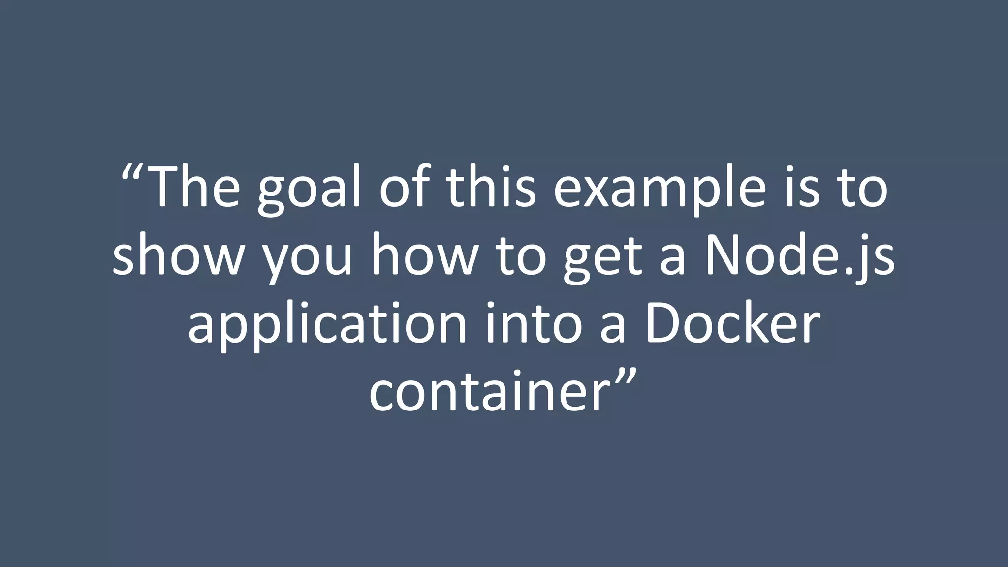 “The goal of this example is to
show you how to get a Node.js
application into a Docker
container”
 