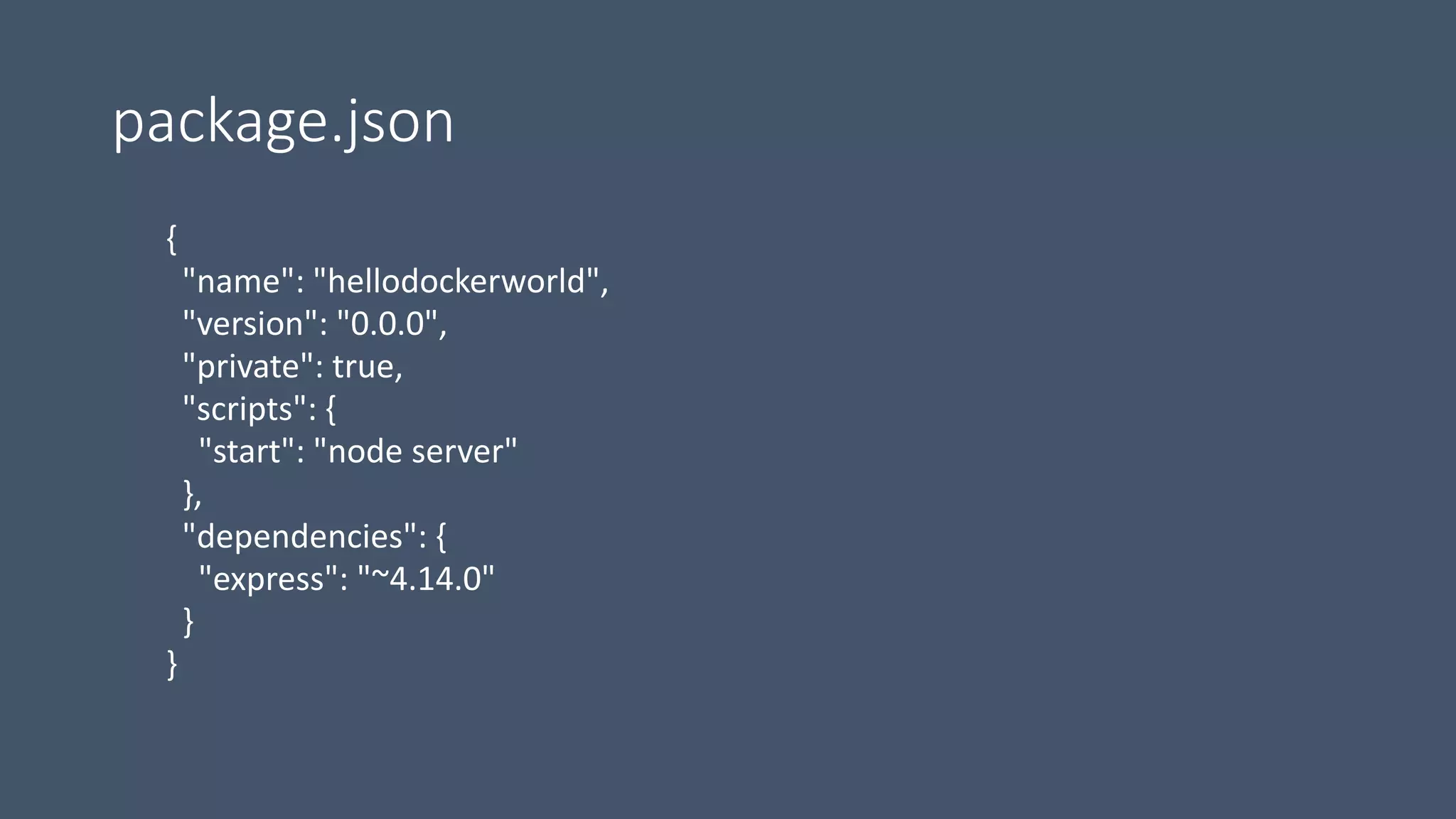 package.json
{
"name": "hellodockerworld",
"version": "0.0.0",
"private": true,
"scripts": {
"start": "node server"
},
"dependencies": {
"express": "~4.14.0"
}
}
 