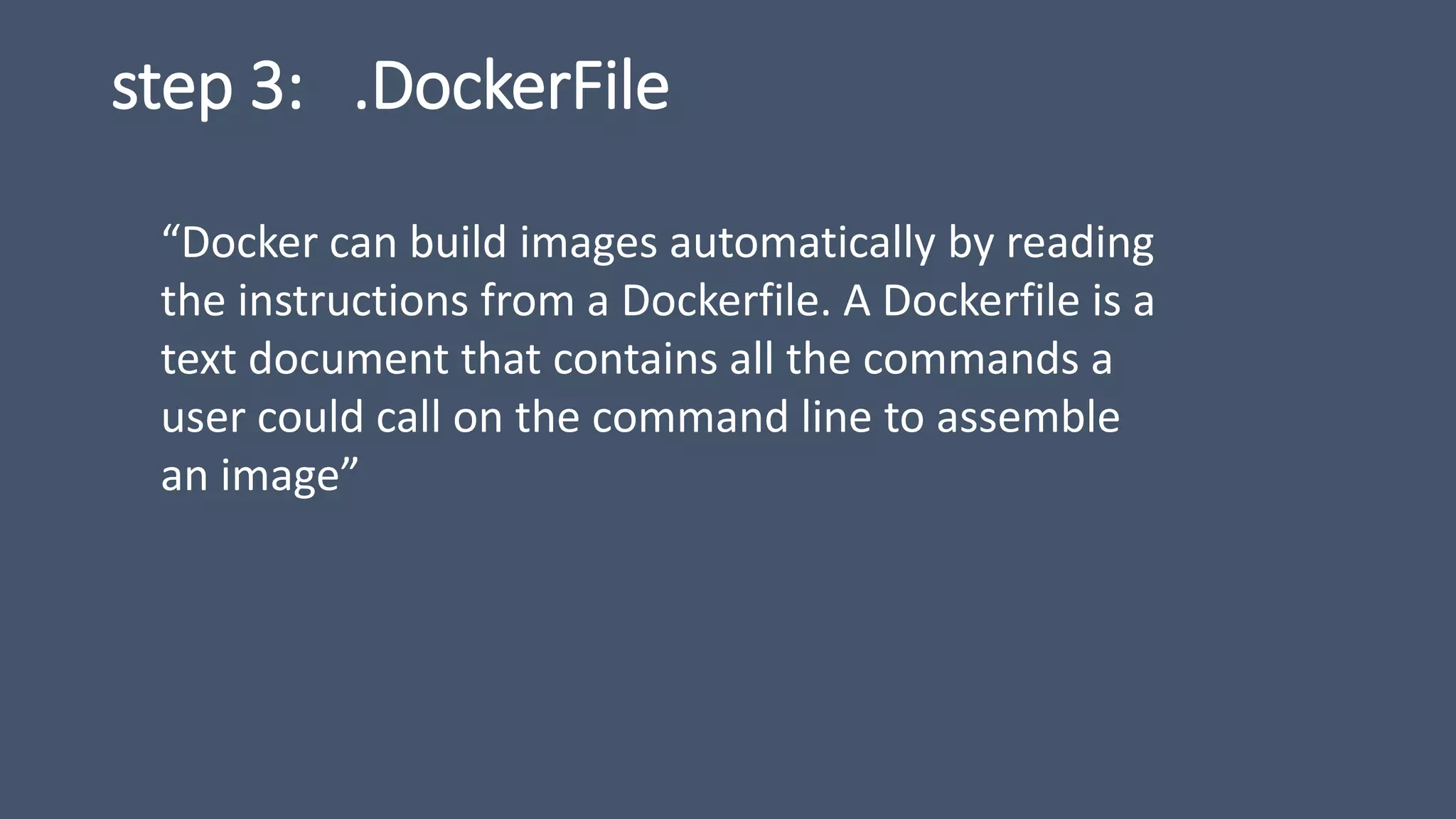 step 3: .DockerFile
“Docker can build images automatically by reading
the instructions from a Dockerfile. A Dockerfile is a
text document that contains all the commands a
user could call on the command line to assemble
an image”
 