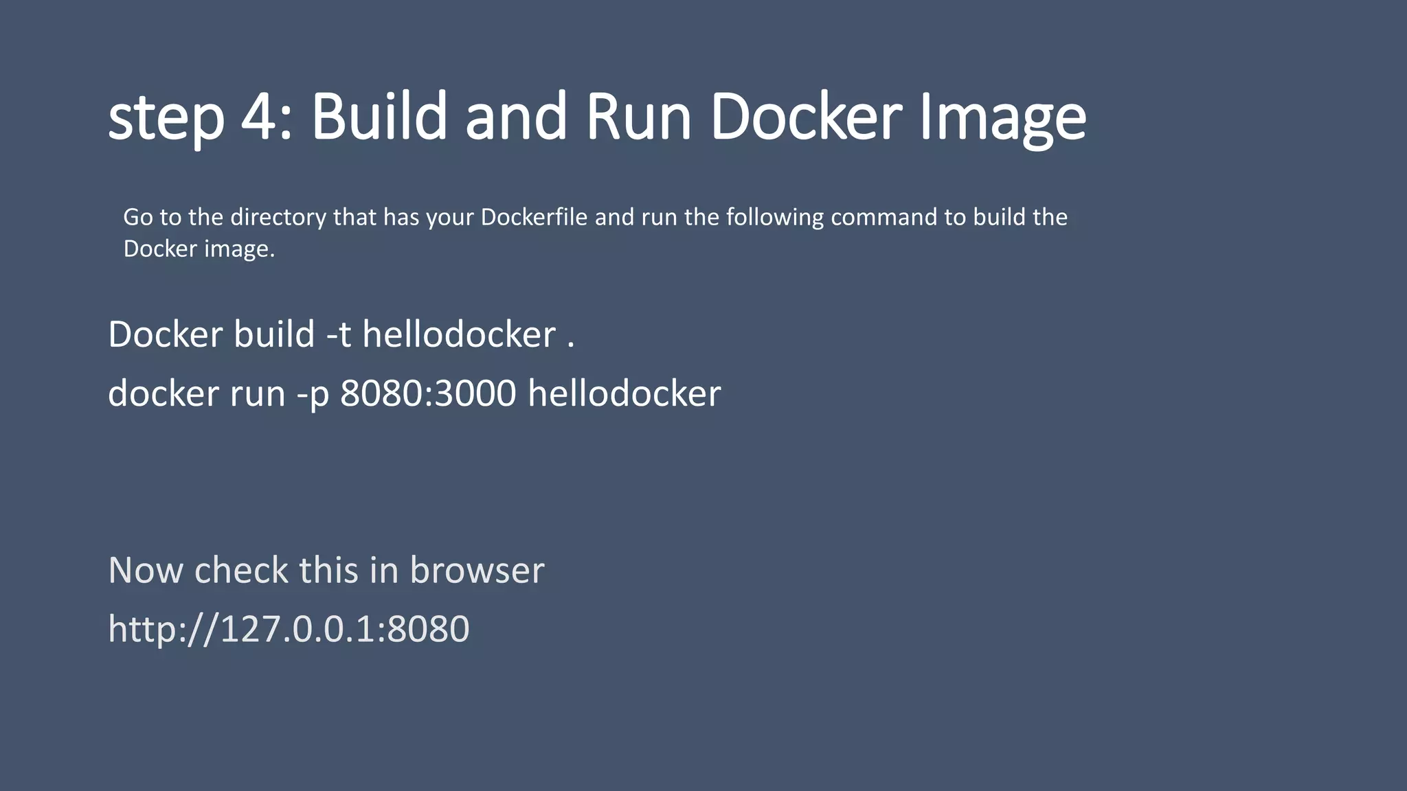 step 4: Build and Run Docker Image
Docker build -t hellodocker .
docker run -p 8080:3000 hellodocker
Now check this in browser
http://127.0.0.1:8080
Go to the directory that has your Dockerfile and run the following command to build the
Docker image.
 