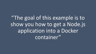“The goal of this example is to
show you how to get a Node.js
application into a Docker
container”
 