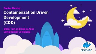 Containerization Driven
Development
(CDD)
Docker Meetup
Build, Test and Deploy Apps
using Docker Containers
 