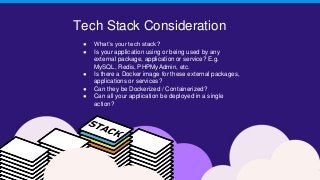 Tech Stack Consideration
● What’s your tech stack?
● Is your application using or being used by any
external package, application or service? E.g.
MySQL, Redis, PHPMyAdmin, etc.
● Is there a Docker image for these external packages,
applications or services?
● Can they be Dockerized / Containerized?
● Can all your application be deployed in a single
action?
 