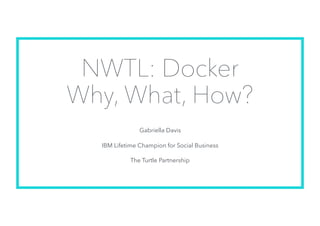 NWTL: Docker
Why, What, How?
Gabriella Davis
IBM Lifetime Champion for Social Business
The Turtle Partnership
 