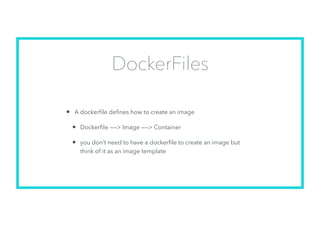 DockerFiles
• A dockerﬁle deﬁnes how to create an image
• Dockerﬁle ——> Image ——> Container
• you don’t need to have a doc...