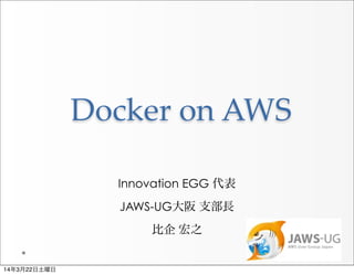 Docker  on  AWS
Innovation EGG 代表
JAWS-UG大阪 支部長
比企 宏之
14年3月22日土曜日
 