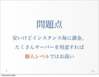 問題点
安いけどインスタンス毎に課金。
たくさんサーバーを用意すれば
個人レベルではお高い
15
14年3月22日土曜日
 