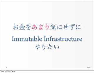 お金をあまり気にせずに
Immutable  Infrastructure
やりたい
17
14年3月22日土曜日
 