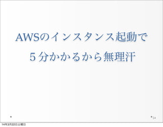AWSのインスタンス起動で
５分かかるから無理汗
24
14年3月22日土曜日
 