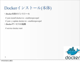 Dockerインストール(本体)
28
・Docker本体のインストール
# yum install docker-io --enablerepo=epel
# yum -y update docker-io --enablerepo=epel
・Dockerサービスの起動
# service docker start
14年3月22日土曜日
 