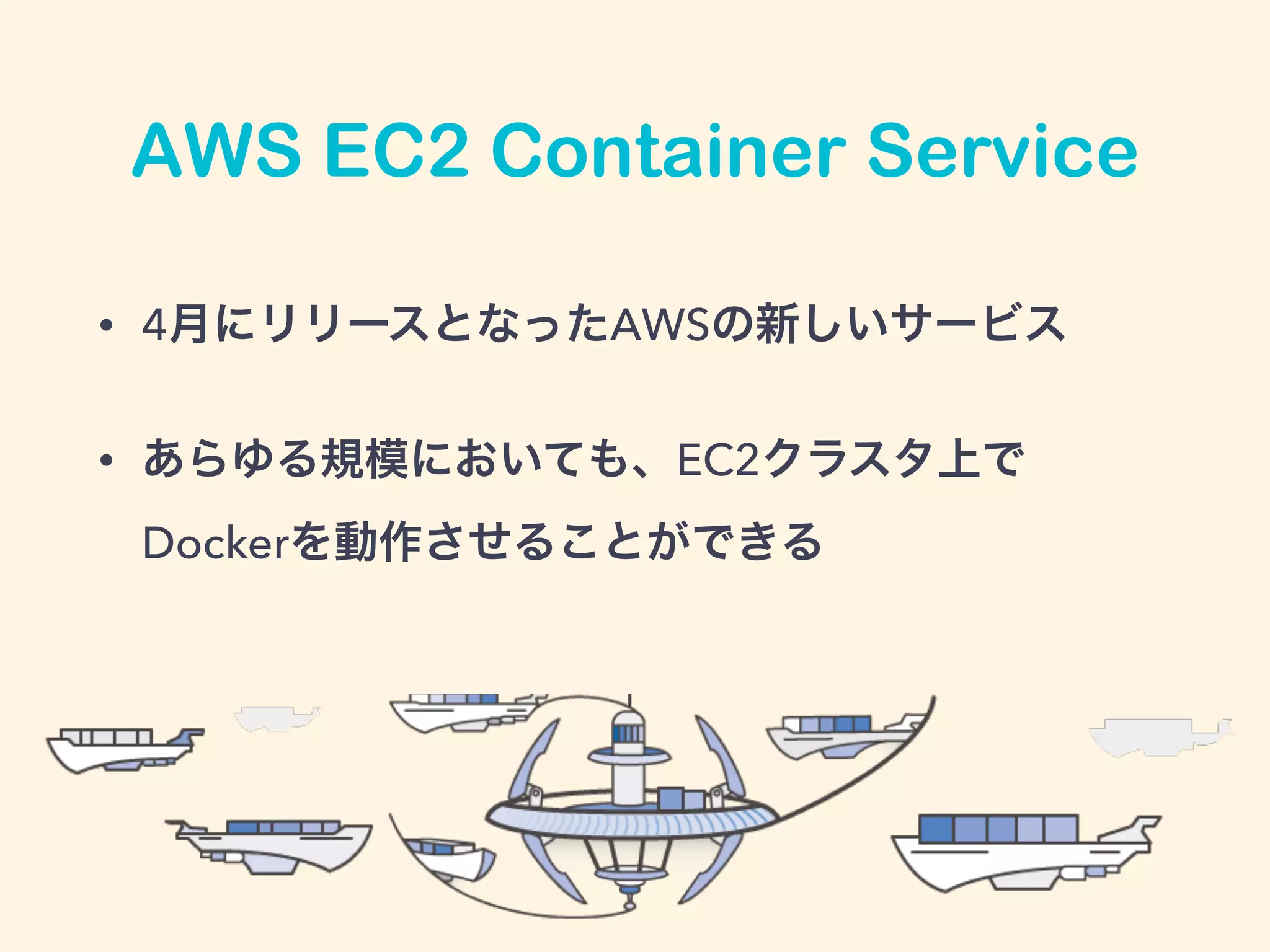 AWS EC2 Container Service
• 4月にリリースとなったAWSの新しいサービス
• あらゆる規模においても、EC2クラスタ上で
Dockerを動作させることができる
 