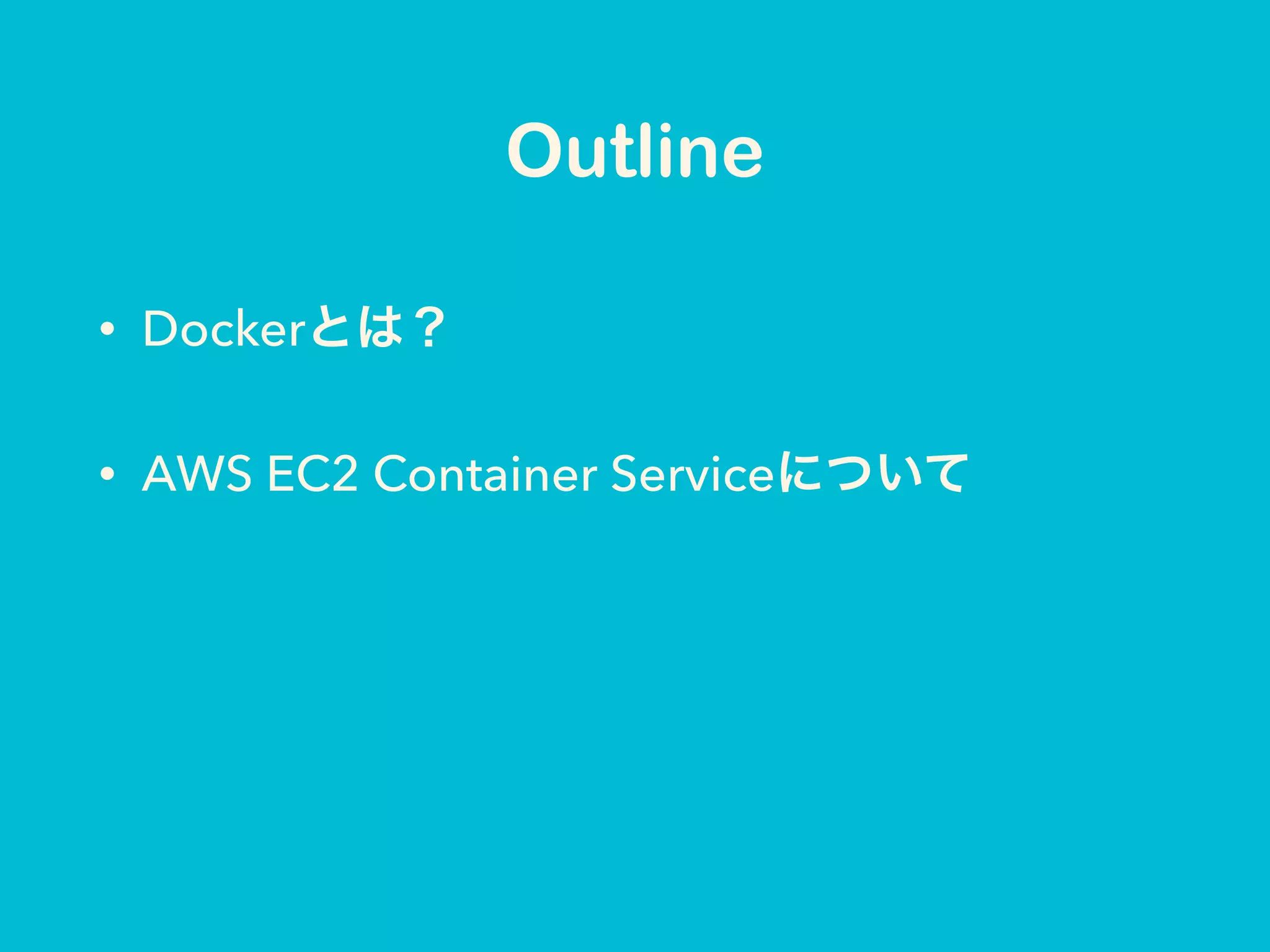 Outline
• Dockerとは？
• AWS EC2 Container Serviceについて
 