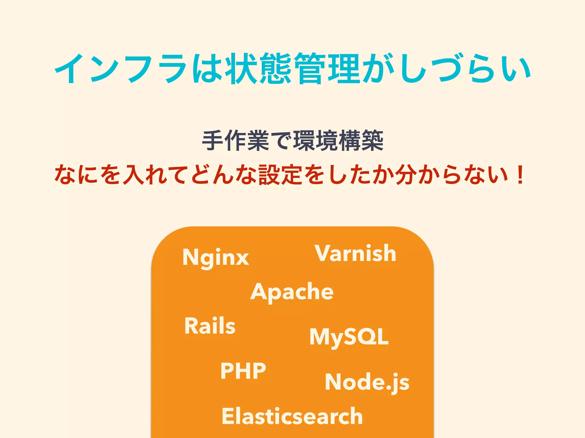 手作業で環境構築
なにを入れてどんな設定をしたか分からない！
Nginx Varnish
Apache
MySQL
Elasticsearch
Rails
PHP Node.js
インフラは状態管理がしづらい
 