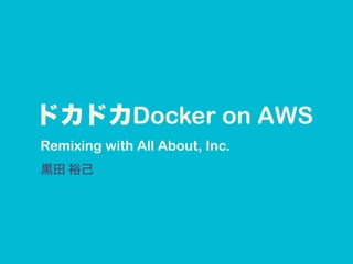 ドカドカDocker on AWS
黒田 裕己
Remixing with All About, Inc.
 