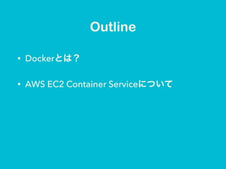 Outline
• Dockerとは？
• AWS EC2 Container Serviceについて
 