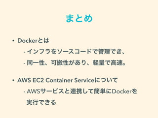 まとめ
• Dockerとは 
 - インフラをソースコードで管理でき、 
- 同一性、可搬性があり、軽量で高速。
• AWS EC2 Container Serviceについて 
- AWSサービスと連携して簡単にDockerを 
実行できる
 
