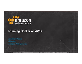 © 2014 Amazon.com, Inc. and its affiliates. All rights reserved. May not be copied, modified, or distributed in whole or in part without the express consent of Amazon.com, Inc.
Running Docker on AWS
Jonathan Weiss
@jweiss
Amazon Web Services
 