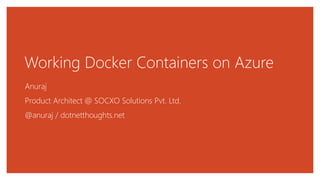 Working Docker Containers on Azure
Anuraj
Product Architect @ SOCXO Solutions Pvt. Ltd.
@anuraj / dotnetthoughts.net
 