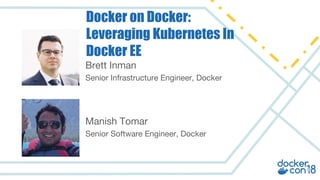 Brett Inman
Senior Infrastructure Engineer, Docker
Docker on Docker:
Leveraging Kubernetes In
Docker EE
Manish Tomar
Senior Software Engineer, Docker
 