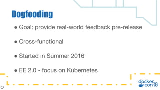 ● Goal: provide real-world feedback pre-release
● Cross-functional
● Started in Summer 2016
● EE 2.0 - focus on Kubernetes
Dogfooding
 