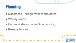 Planning
● Milestones - assign owners and dates
● Weekly syncs
● Common slack channel #dogfooding
● Release blocker
 