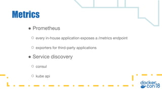 ● Prometheus
○ every in-house application exposes a /metrics endpoint
○ exporters for third-party applications
● Service discovery
○ consul
○ kube api
Metrics
 