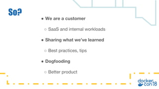 ● We are a customer
○ SaaS and internal workloads
● Sharing what we’ve learned
○ Best practices, tips
● Dogfooding
○ Better product
So?
 