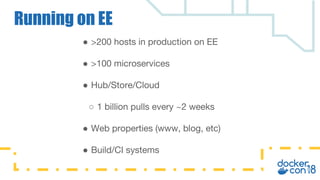 ● >200 hosts in production on EE
● >100 microservices
● Hub/Store/Cloud
○ 1 billion pulls every ~2 weeks
● Web properties (www, blog, etc)
● Build/CI systems
Running on EE
 