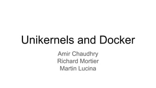 Unikernels and Docker
Amir Chaudhry
Richard Mortier
Martin Lucina
 