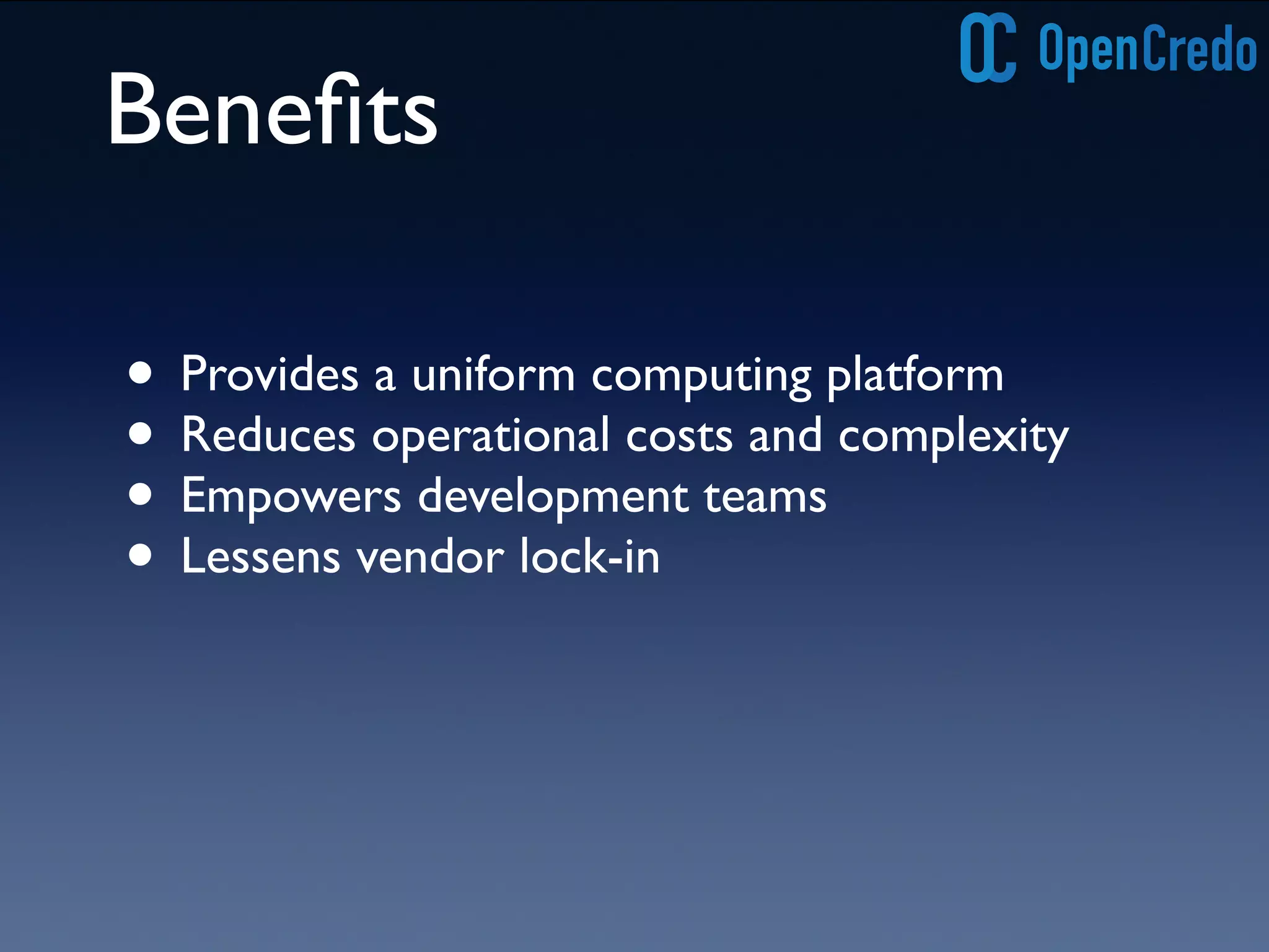 Benefits 
• Provides a uniform computing platform 
• Reduces operational costs and complexity 
• Empowers development teams 
• Lessens vendor lock-in 
 