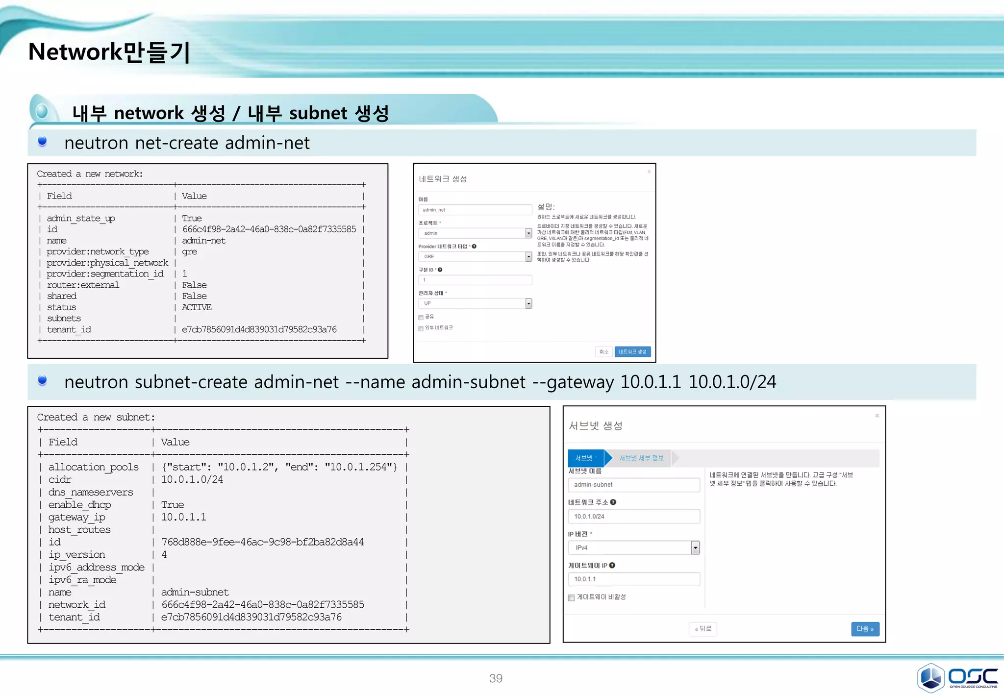 39
COMPUTE NODE
openstack-neutron-ml2 openstack-neutron-openvswitch
ml2_conf.ini 수정 / egrep -v "^#|^$" /etc/neutron/plugins/ml2/ml2_conf.ini
[ml2]
type_drivers = flat,gre
tenant_network_types = gre
mechanism_drivers = openvswitch
[ml2_type_gre]
tunnel_id_ranges = 1:1000
[securitygroup]
enable_security_group = True
enable_ipset = True
firewall_driver =
neutron.agent.linux.iptables_firewall.OVSHybridIp
tablesFirewallDriver
[ovs]
local_ip = 192.168.33.183
enable_tunneling = True
[agent]
tunnel_types = gre
sed -i "/[ml2]/a 
type_drivers = flat,gren
tenant_network_types = gren
mechanism_drivers = openvswitch"
/etc/neutron/plugins/ml2/ml2_conf.ini
sed -i "/[ml2_type_gre]/a 
tunnel_id_ranges = 1:1000"
/etc/neutron/plugins/ml2/ml2_conf.ini
sed -i "/[securitygroup]/a 
enable_security_group = Truen
enable_ipset = Truen
firewall_driver =
neutron.agent.linux.iptables_firewall.OVSHybridI
ptablesFirewallDrivern
[ovs]n
local_ip = $THISHOST_TUNNEL_IPn
enable_tunneling = Truen
[agent]n
tunnel_types = gre"
/etc/neutron/plugins/ml2/ml2_conf.ini
#edit /etc/neutron/plugins/ml2/ml2_conf.ini
systemctl enable openvswitch.service
systemctl start openvswitch.service
 
