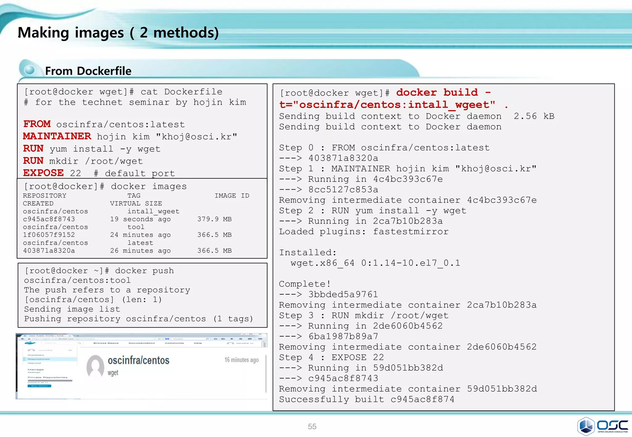 55
.
Docker 로 할 수 있는 일
Image 가지고 오기
새로운 container 만들기
파일시스템 할당하여, read-wirte layer 마운트 하기
네트웍과 브릿지 인터페이스 할당하기
IP 주소 할당하기
프로세스 실행하기
프로세스/어플리케이션 output 보여주기
[root@juno-compute yum.repos.d]# docker search centos
NAME DESCRIPTION STARS
OFFICIAL AUTOMATED
centos The official build of CentOS. 864 [OK]
docker ps
docker logs
docker stop
docker build
docker commit
docker cp .
docker diff
Docker command
Downloading container images & Running Docker Containers
[root@juno-compute ~]# docker images
REPOSITORY TAG IMAGE ID CREATED VIRTUAL SIZE
centos 7 88f9454e60dd 4 days ago 223.9 MB
centos centos7 88f9454e60dd 4 days ago 223.9 MB
centos latest 88f9454e60dd 4 days ago 223.9 MB
[root@juno-compute ~]# docker pull centos
Pulling repository centos
88f9454e60dd: Download complete
Status: Image is up to date for centos:latest
[root@juno-compute ~]# docker run centos /bin/echo "Hello World"
Hello World
 