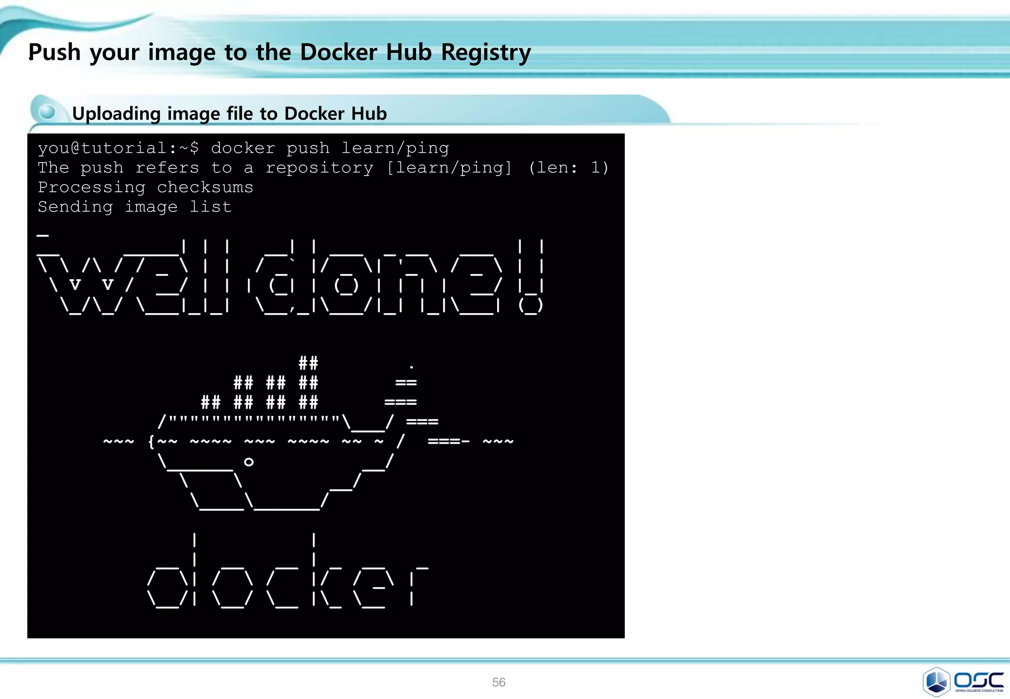 56
.
[root@docker /]# docker info
Containers: 6
Images: 18
Storage Driver: devicemapper
Pool Name: docker-253:1-67220484-pool
Pool Blocksize: 65.54 kB
Data file:
/var/lib/docker/devicemapper/devicemappe
r/data
Metadata file:
/var/lib/docker/devicemapper/devicemappe
r/metadata
Data Space Used: 831.9 MB
Data Space Total: 107.4 GB
Metadata Space Used: 1.696 MB
Metadata Space Total: 2.147 GB
Library Version: 1.02.84-RHEL7 (2014-
03-26)
Execution Driver: native-0.2
Kernel Version: 3.10.0-
123.20.1.el7.x86_64
Operating System: CentOS Linux 7 (Core)
Downloading container images & Running Docker Containers
[root@docker ~]# docker info
Containers: 15
Images: 43
Storage Driver: devicemapper
Pool Name: docker-253:1-67220484-pool
Pool Blocksize: 65.54 kB
Data file:
/var/lib/docker/devicemapper/devicemapper/
data
Metadata file:
/var/lib/docker/devicemapper/devicemapper/
metadata
Data Space Used: 2.682 GB
Data Space Total: 107.4 GB
Metadata Space Used: 4.174 MB
Metadata Space Total: 2.147 GB
Library Version: 1.02.84-RHEL7 (2014-03-
26)
Execution Driver: native-0.2
Kernel Version: 3.10.0-123.20.1.el7.x86_64
Operating System: CentOS Linux 7 (Core)
Username: oscinfra
Registry: [https://index.docker.io/v1/]
Docker info
 