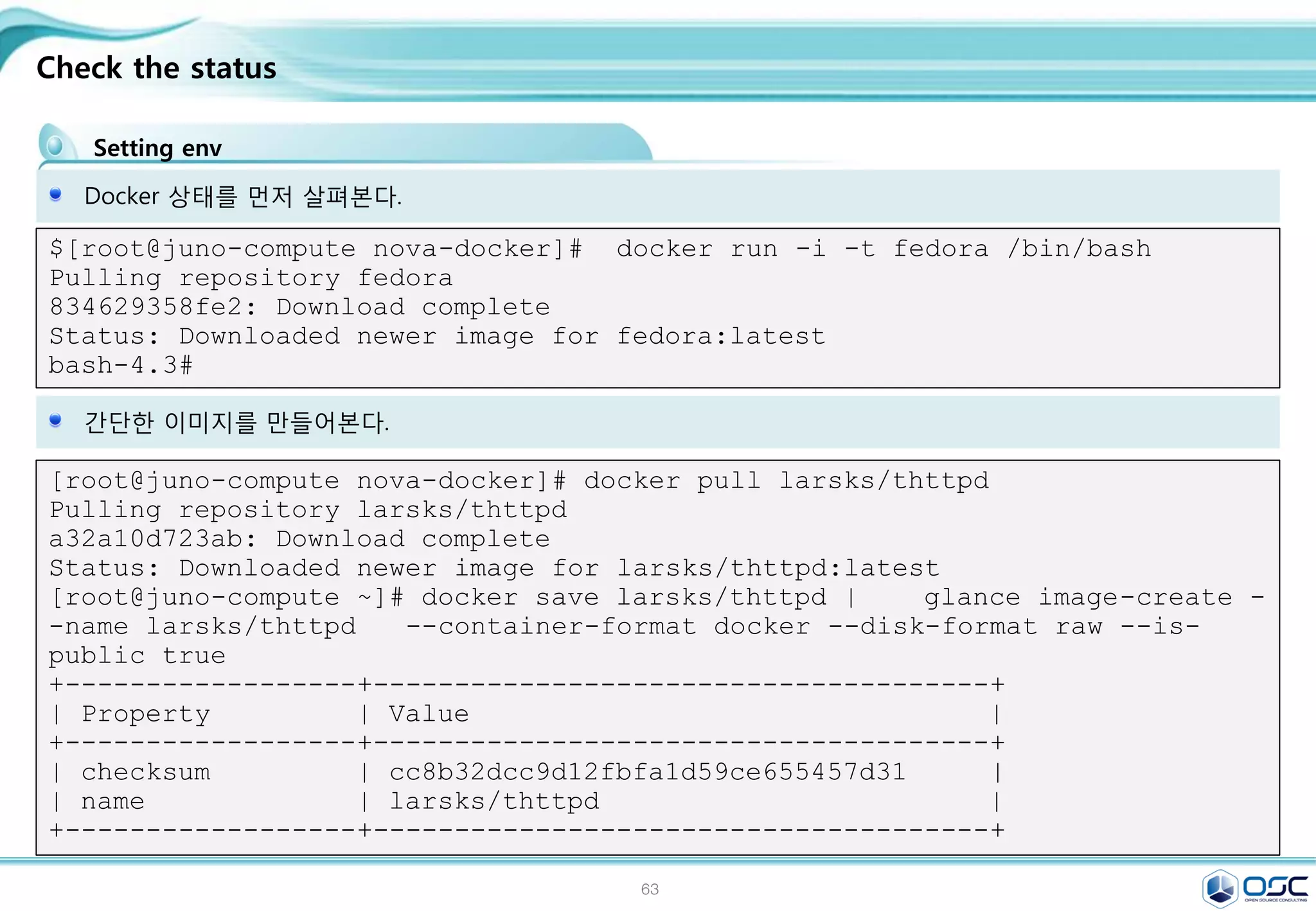 63
.
From container
Making images ( 2 methods)
[root@docker01 ~]# docker run -t -i training/sinatra /bin/bash
Status: Downloaded newer image for training/sinatra:latest
root@62f680cfd5a4:/# gem install json ;exit
Fetching: json-1.8.2.gem (100%)
exit
[root@docker01 ~]# docker ps -l
CONTAINER
ID IMAGE COMMAND CREATED STATUS
PORTS NAMES
62f680cfd5a4 training/sinatra:latest "/bin/bash" 9 minutes
ago Exited (0) About a minute ago angry_yonath
[root@docker01 ~]# docker commit -m "Added json gem" -a "Kate
Smith" 62f680cfd5a4 ouruser/sinatra:v2
52fc4cf3a3dc049ecd43f0626b53c4480305f8463461bd519c338f99a4c2743b
[root@docker01 ~]# docker images
REPOSITORY TAG IMAGE ID CREATED VIRTUAL SIZE
ouruser/sinatra v2 52fc4cf3a3dc About a minute ago 451.9 MB
[root@docker01 ~]# docker run -t -i ouruser/sinatra:v2 /bin/bash
root@215d1f67558b:/#
 