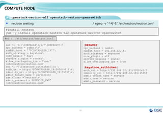 33
NETWORK NODE
openstack-neutron neutron-ml2 neutron-openvswitch
NIC 외부네트웍 연결
#get external NIC info
for i in $(ls /sys/class/net); do
if [ "$(cat /sys/class/net/$i/ifindex)" == '4' ]; then
NIC=$i
MY_MAC=$(cat /sys/class/net/$i/address)
echo "$i ($MY_MAC)"
fi
done
systemctl enable openvswitch.service
systemctl start openvswitch.service
ovs-vsctl add-br br-ex
ovs-vsctl add-port br-ex $NIC
ethtool -K $NIC gro off
 