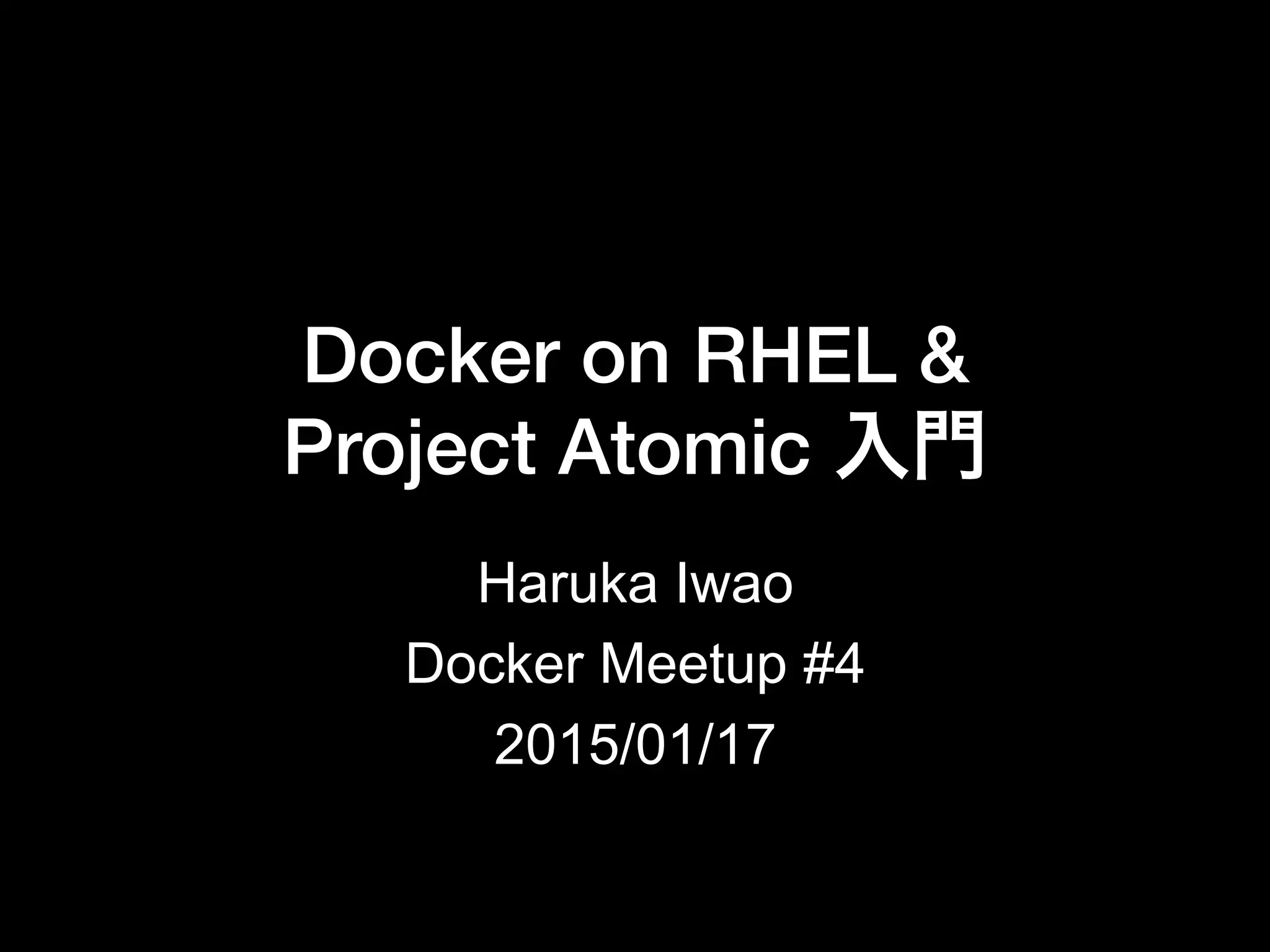 Docker on RHEL & !
Project Atomic 入門
Haruka Iwao
Docker Meetup #4
2015/01/17
 